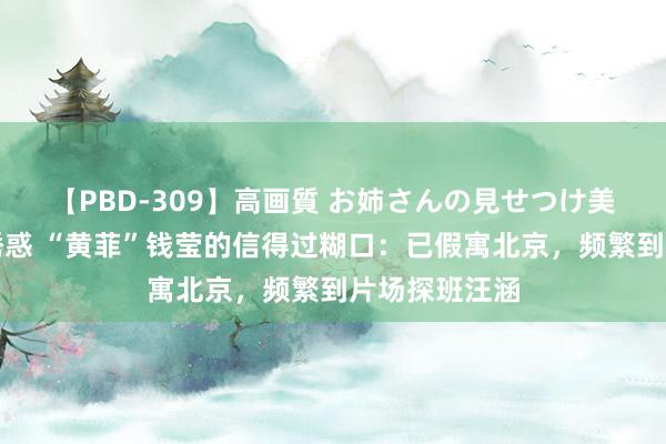 【PBD-309】高画質 お姉さんの見せつけ美尻＆美脚の誘惑 “黄菲”钱莹的信得过糊口：已假寓北京，频繁到片场探班汪涵