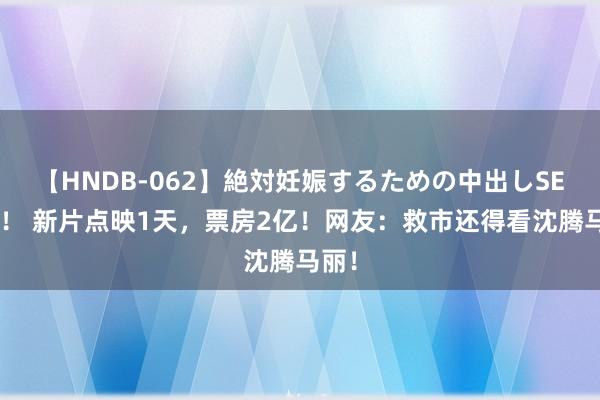 【HNDB-062】絶対妊娠するための中出しSEX！！ 新片点映1天，票房2亿！网友：救市还得看沈腾马丽！