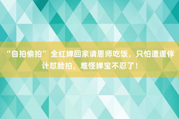 “自拍偷拍” 全红婵回家请恩师吃饭，只怕遭逢伴计怼脸拍，难怪婵宝不忍了！