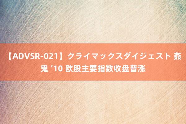 【ADVSR-021】クライマックスダイジェスト 姦鬼 ’10 欧股主要指数收盘普涨