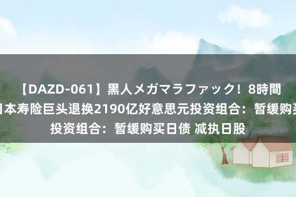 【DAZD-061】黒人メガマラファック！8時間 阛阓变化促使日本寿险巨头退换2190亿好意思元投资组合：暂缓购买日债 减执日股