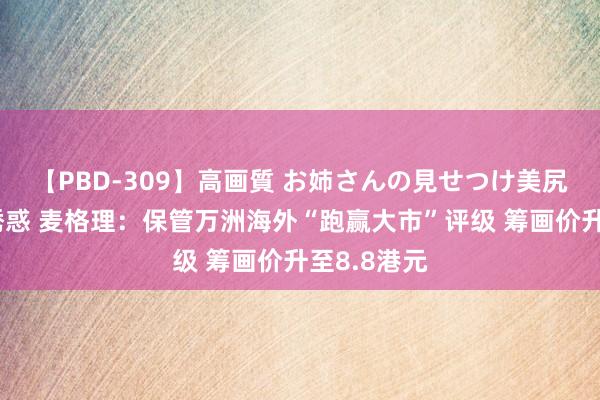 【PBD-309】高画質 お姉さんの見せつけ美尻＆美脚の誘惑 麦格理：保管万洲海外“跑赢大市”评级 筹画价升至8.8港元