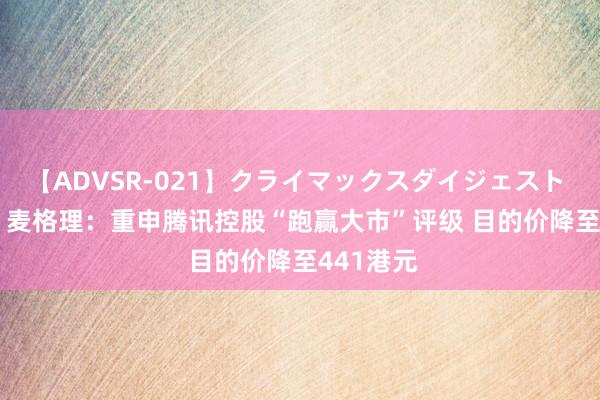 【ADVSR-021】クライマックスダイジェスト 姦鬼 ’10 麦格理：重申腾讯控股“跑赢大市”评级 目的价降至441港元