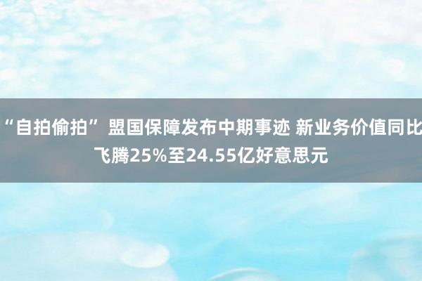 “自拍偷拍” 盟国保障发布中期事迹 新业务价值同比飞腾25%至24.55亿好意思元