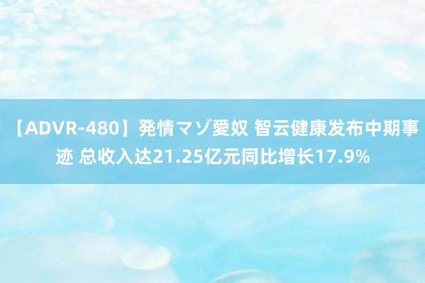 【ADVR-480】発情マゾ愛奴 智云健康发布中期事迹 总收入达21.25亿元同比增长17.9%