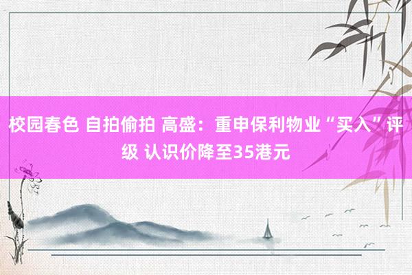 校园春色 自拍偷拍 高盛：重申保利物业“买入”评级 认识价降至35港元