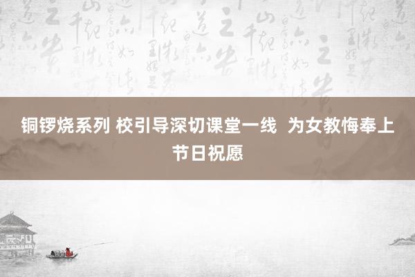 铜锣烧系列 校引导深切课堂一线  为女教悔奉上节日祝愿