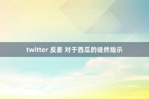 twitter 反差 对于西瓜的徒然指示