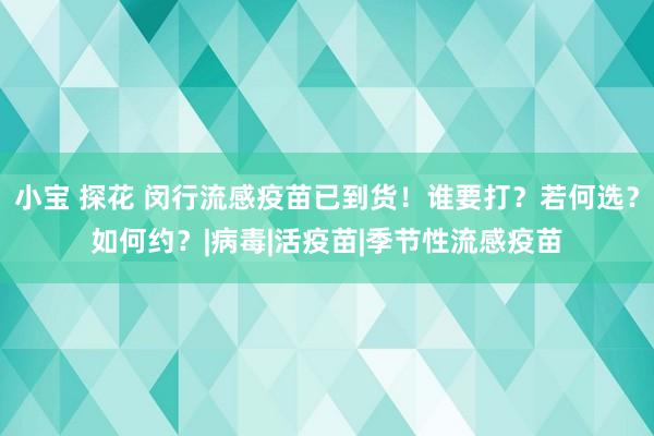 小宝 探花 闵行流感疫苗已到货！谁要打？若何选？如何约？|病毒|活疫苗|季节性流感疫苗