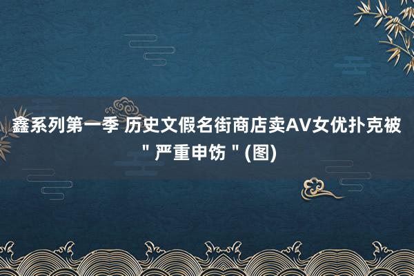 鑫系列第一季 历史文假名街商店卖AV女优扑克被＂严重申饬＂(图)