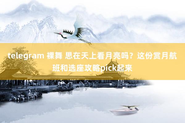 telegram 裸舞 思在天上看月亮吗？这份赏月航班和选座攻略pick起来