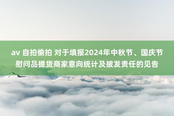 av 自拍偷拍 对于填报2024年中秋节、国庆节慰问品提货商家意向统计及披发责任的见告