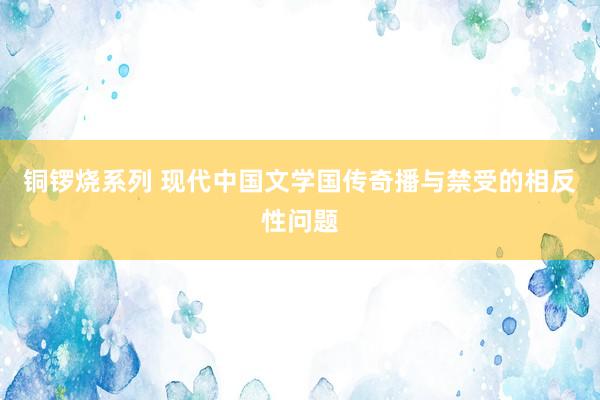 铜锣烧系列 现代中国文学国传奇播与禁受的相反性问题