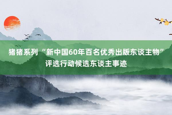 猪猪系列 “新中国60年百名优秀出版东谈主物”评选行动候选东谈主事迹