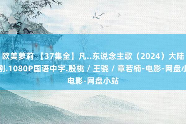 欧美萝莉 【37集全】凡..东说念主歌（2024）大陆笑剧.1080P国语中字.殷桃 / 王骁 / 章若楠-电影-网盘小站