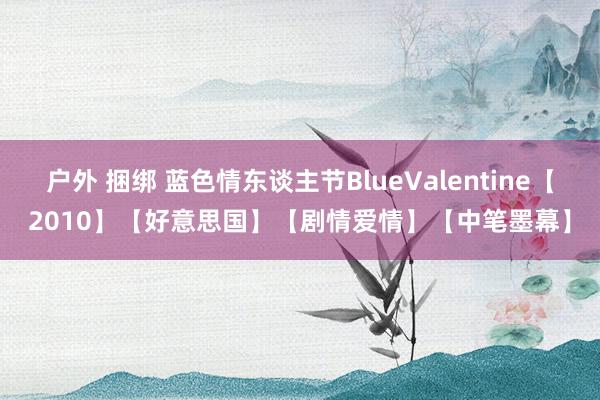 户外 捆绑 蓝色情东谈主节BlueValentine【2010】【好意思国】【剧情爱情】【中笔墨幕】