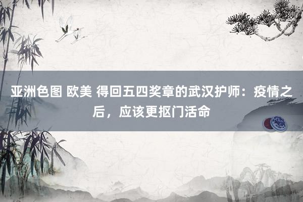 亚洲色图 欧美 得回五四奖章的武汉护师：疫情之后，应该更抠门活命