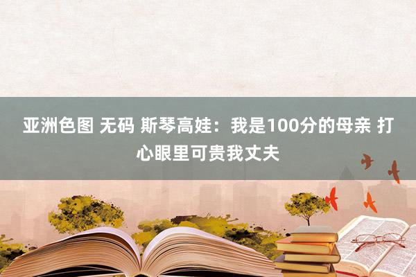 亚洲色图 无码 斯琴高娃：我是100分的母亲 打心眼里可贵我丈夫