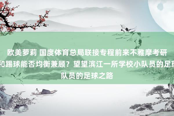 欧美萝莉 国度体育总局联接专程前来不雅摩考研 升学和踢球能否均衡兼顾？望望滨江一所学校小队员的足球之路