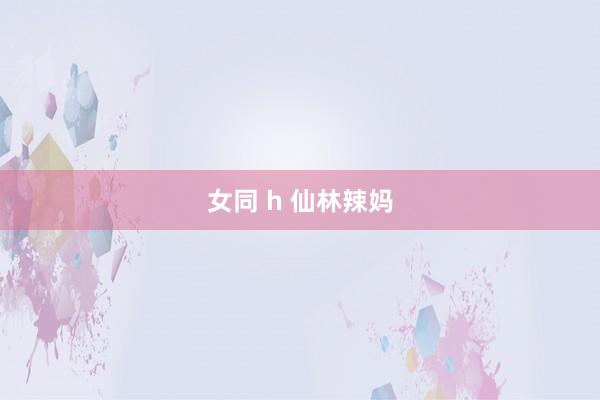 女同 h 仙林辣妈