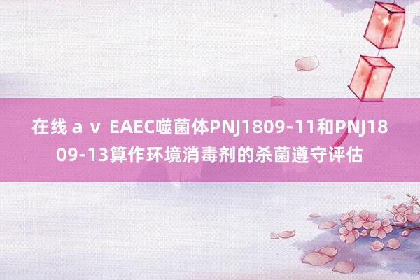 在线ａｖ EAEC噬菌体PNJ1809-11和PNJ1809-13算作环境消毒剂的杀菌遵守评估